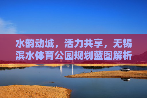 水韵动城,活力共享,无锡滨水体育公园规划蓝图解析,水韵动城,活力共享,无锡滨水体育公园规划蓝图解析 水韵动城,活力共享,无锡滨水体育公园规划蓝图解析,水韵动城,活力共享,无锡滨水体育公园规划蓝图解析