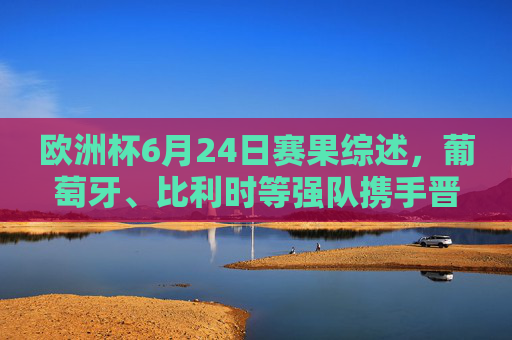 欧洲杯6月24日赛果综述,葡萄牙、比利时等强队携手晋级,末轮生死战点燃激情,欧洲杯6月24日综述,强队携手晋级,末轮生死战点燃激情 欧洲杯6月24日赛果综述,葡萄牙、比利时等强队携手晋级,末轮生死战点燃激情,欧洲杯6月24日综述,强队携手晋级,末轮生死战点燃激情