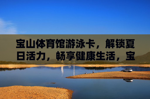 宝山体育馆游泳卡,解锁夏日活力,畅享健康生活,宝山体育馆游泳卡,解锁夏日活力,畅享健康生活 宝山体育馆游泳卡,解锁夏日活力,畅享健康生活,宝山体育馆游泳卡,解锁夏日活力,畅享健康生活