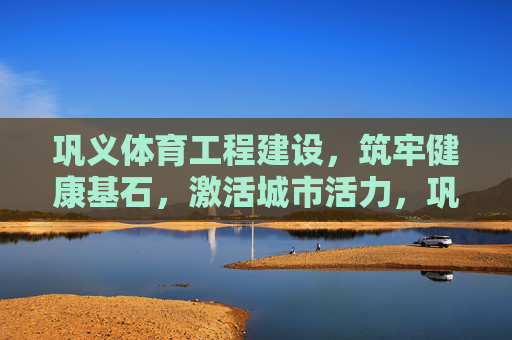 巩义体育工程建设,筑牢健康基石,激活城市活力,巩义体育工程建设,筑牢健康基石 激活城市活力 巩义体育工程建设,筑牢健康基石,激活城市活力,巩义体育工程建设,筑牢健康基石 激活城市活力