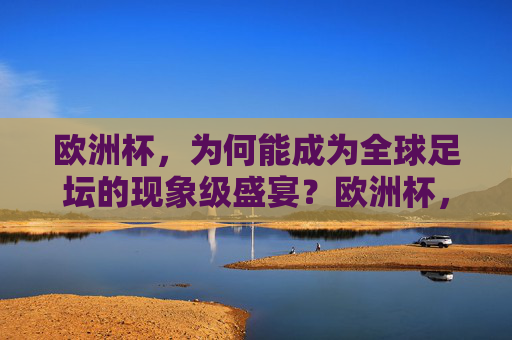 欧洲杯,为何能成为全球足坛的现象级盛宴?欧洲杯,全球足坛现象级盛宴的密码 欧洲杯,为何能成为全球足坛的现象级盛宴?欧洲杯,全球足坛现象级盛宴的密码