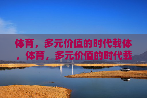 体育,多元价值的时代载体,体育,多元价值的时代载体 体育,多元价值的时代载体,体育,多元价值的时代载体