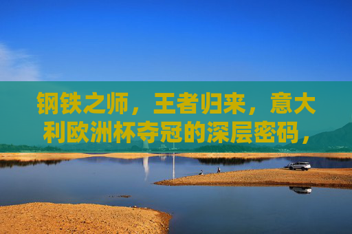 钢铁之师,王者归来,意大利欧洲杯夺冠的深层密码,意大利欧洲杯夺冠,钢铁之师的王者密码 钢铁之师,王者归来,意大利欧洲杯夺冠的深层密码,意大利欧洲杯夺冠,钢铁之师的王者密码
