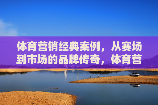 体育营销经典案例,从赛场到市场的品牌传奇,体育营销经典案例,从赛场到市场的品牌传奇 体育营销经典案例,从赛场到市场的品牌传奇,体育营销经典案例,从赛场到市场的品牌传奇