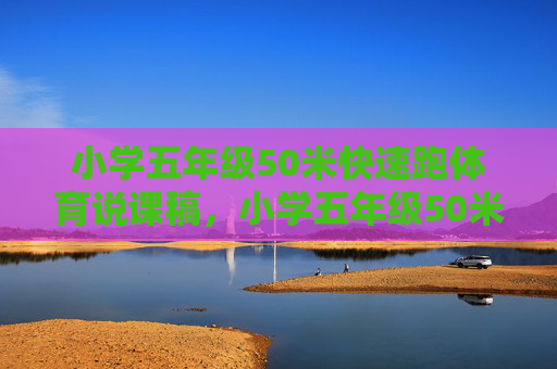 小学五年级50米快速跑体育说课稿,小学五年级50米快速跑体育说课稿 小学五年级50米快速跑体育说课稿,小学五年级50米快速跑体育说课稿