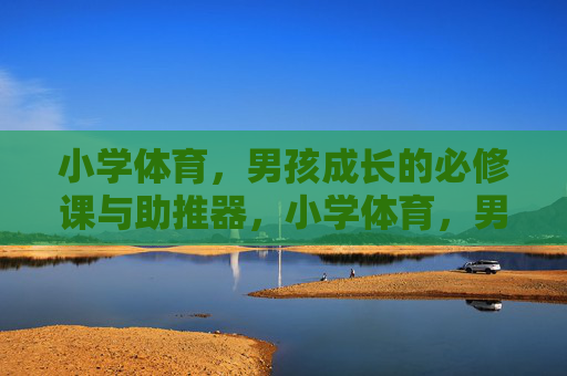 小学体育,男孩成长的必修课与助推器,小学体育,男孩成长的必修课与助推器 小学体育,男孩成长的必修课与助推器,小学体育,男孩成长的必修课与助推器