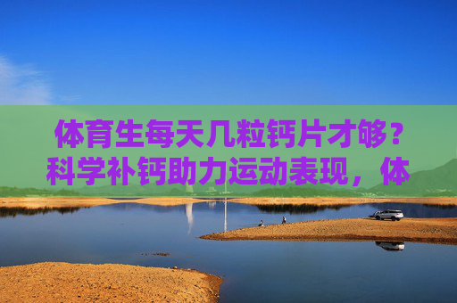 体育生每天几粒钙片才够？科学补钙助力运动表现，体育生每日钙片几粒够？科学补钙助力运动表现