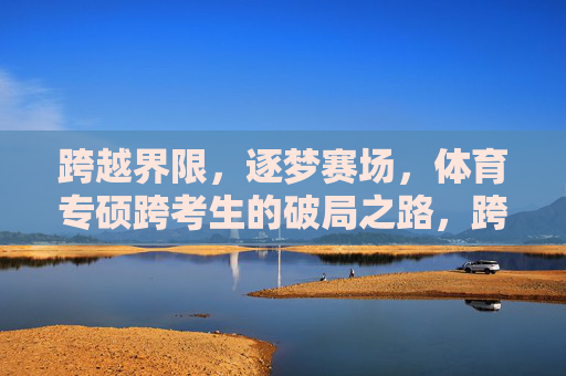 跨越界限,逐梦赛场,体育专硕跨考生的破局之路,跨越界限,逐梦赛场,体育专硕跨考生的破局之路 跨越界限,逐梦赛场,体育专硕跨考生的破局之路,跨越界限,逐梦赛场,体育专硕跨考生的破局之路