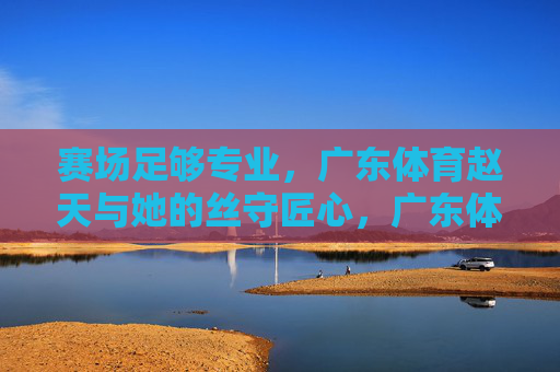 赛场足够专业,广东体育赵天与她的丝守匠心,广东体育赵天,赛场专业下的丝守匠心 赛场足够专业,广东体育赵天与她的丝守匠心,广东体育赵天,赛场专业下的丝守匠心