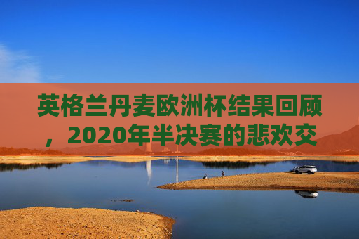 英格兰丹麦欧洲杯结果回顾,2020年半决赛的悲欢交织,2020欧洲杯半决赛,英格兰与丹麦的悲欢交织 英格兰丹麦欧洲杯结果回顾,2020年半决赛的悲欢交织,2020欧洲杯半决赛,英格兰与丹麦的悲欢交织