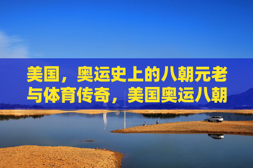 美国,奥运史上的八朝元老与体育传奇,美国奥运八朝元老与体育传奇 美国,奥运史上的八朝元老与体育传奇,美国奥运八朝元老与体育传奇