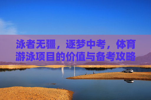 泳者无疆，逐梦中考，体育游泳项目的价值与备考攻略