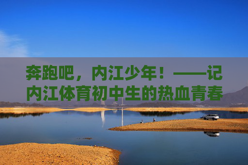 奔跑吧,内江少年!——记内江体育初中生的热血青春,奔跑吧,内江体育少年!热血青春 奔跑吧,内江少年!——记内江体育初中生的热血青春,奔跑吧,内江体育少年!热血青春