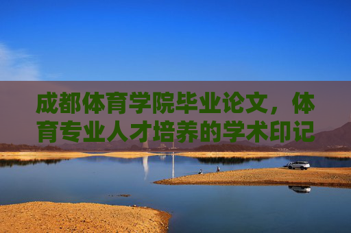 成都体育学院毕业论文，体育专业人才培养的学术印记与时代担当，成都体育学院体育专业人才培养的学术印记与时代担当