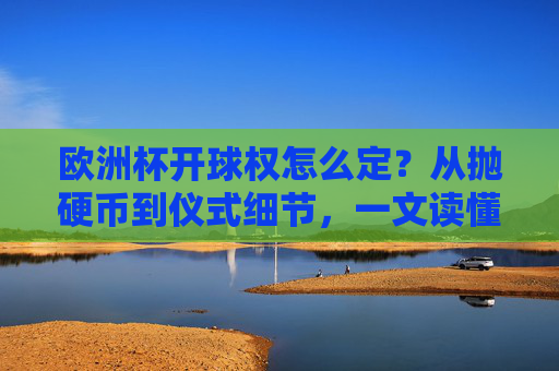 欧洲杯开球权怎么定?从抛硬币到仪式细节,一文读懂规则,欧洲杯开球权规则,从抛硬币到仪式细节 欧洲杯开球权怎么定?从抛硬币到仪式细节,一文读懂规则,欧洲杯开球权规则,从抛硬币到仪式细节