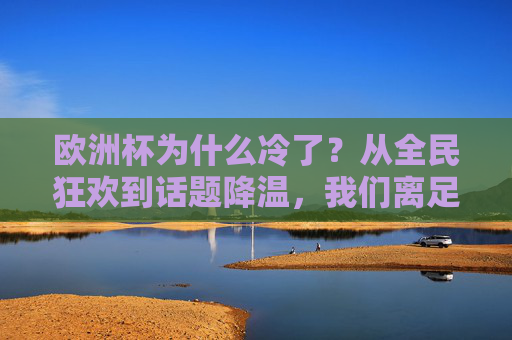 欧洲杯为什么冷了?从全民狂欢到话题降温,我们离足球盛宴有多远?欧洲杯降温,狂欢不再,足球盛宴还有多远? 欧洲杯为什么冷了?从全民狂欢到话题降温,我们离足球盛宴有多远?欧洲杯降温,狂欢不再,足球盛宴还有多远?