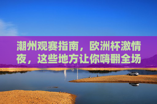 潮州观赛指南,欧洲杯激情夜,这些地方让你嗨翻全场!潮州欧洲杯观赛指南,嗨翻全场的激情夜 潮州观赛指南,欧洲杯激情夜,这些地方让你嗨翻全场!潮州欧洲杯观赛指南,嗨翻全场的激情夜