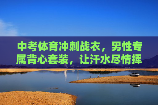 中考体育冲刺战衣,男性专属背心套装,让汗水尽情挥洒,成绩更上一层 中考体育冲刺战衣,男性专属背心套装,让汗水尽情挥洒,成绩更上一层
