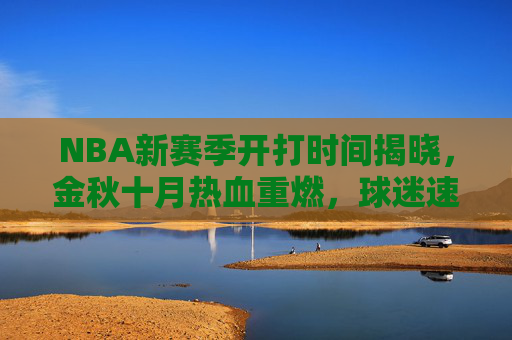 NBA新赛季开打时间揭晓,金秋十月热血重燃,球迷速来锁定揭幕战!NBA新赛季金秋十月揭幕战热血重燃,速来锁定! NBA新赛季开打时间揭晓,金秋十月热血重燃,球迷速来锁定揭幕战!NBA新赛季金秋十月揭幕战热血重燃,速来锁定!