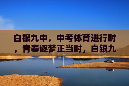 白银九中,中考体育进行时,青春逐梦正当时,白银九中中考体育,青春逐梦正当时 白银九中,中考体育进行时,青春逐梦正当时,白银九中中考体育,青春逐梦正当时