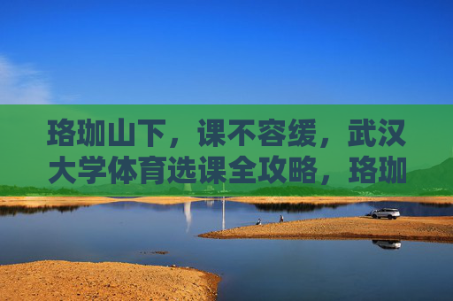 珞珈山下,课不容缓,武汉大学体育选课全攻略,珞珈山下课不容缓,武汉大学体育选课全攻略 珞珈山下,课不容缓,武汉大学体育选课全攻略,珞珈山下课不容缓,武汉大学体育选课全攻略