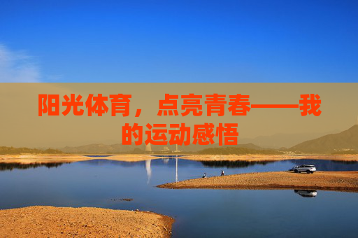 阳光体育,点亮青春——我的运动感悟 阳光体育,点亮青春——我的运动感悟