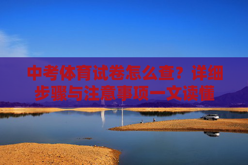 中考体育试卷怎么查?详细步骤与注意事项一文读懂 中考体育试卷怎么查?详细步骤与注意事项一文读懂
