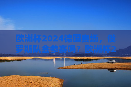 欧洲杯2024德国赛场，俄罗斯队会参赛吗？欧洲杯2024德国赛场，俄罗斯队能否参赛？