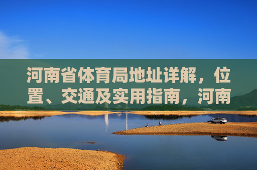 河南省体育局地址详解，位置、交通及实用指南，河南省体育局地址详解，位置、交通及实用指南