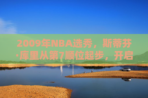 2009年NBA选秀，斯蒂芬·库里从第7顺位起步，开启王朝序幕，2009年NBA选秀，库里第7顺位开启王朝序幕