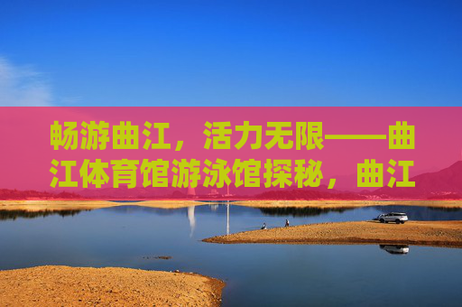 畅游曲江，活力无限——曲江体育馆游泳馆探秘，曲江体育馆游泳馆，畅游活力无限