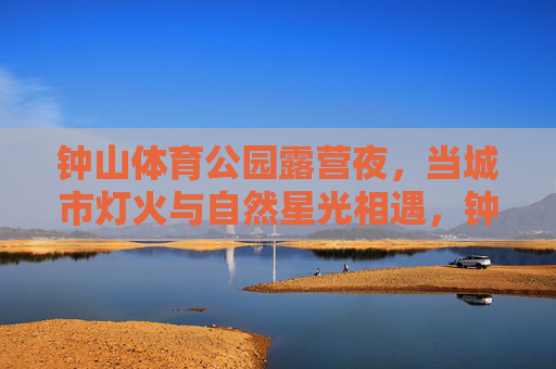 钟山体育公园露营夜,当城市灯火与自然星光相遇,钟山体育公园露营夜,城市灯火与自然星光相遇 钟山体育公园露营夜,当城市灯火与自然星光相遇,钟山体育公园露营夜,城市灯火与自然星光相遇