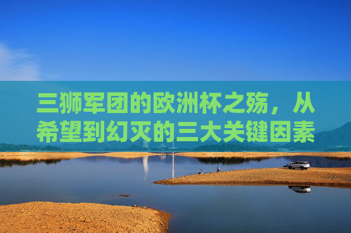 三狮军团的欧洲杯之殇,从希望到幻灭的三大关键因素,三狮军团欧洲杯,从希望到幻灭的三大关键因素 三狮军团的欧洲杯之殇,从希望到幻灭的三大关键因素,三狮军团欧洲杯,从希望到幻灭的三大关键因素