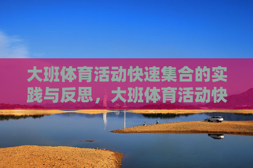 大班体育活动快速集合的实践与反思,大班体育活动快速集合的实践与反思 大班体育活动快速集合的实践与反思,大班体育活动快速集合的实践与反思