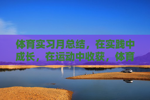 体育实习月总结,在实践中成长,在运动中收获,体育实习月记,实践砺成长,运动获真知 体育实习月总结,在实践中成长,在运动中收获,体育实习月记,实践砺成长,运动获真知