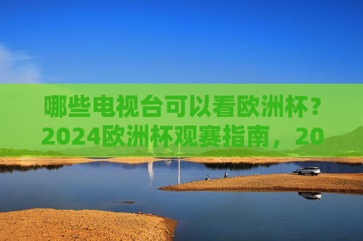 哪些电视台可以看欧洲杯?2024欧洲杯观赛指南,2024欧洲杯观赛指南,电视台全攻略 哪些电视台可以看欧洲杯?2024欧洲杯观赛指南,2024欧洲杯观赛指南,电视台全攻略