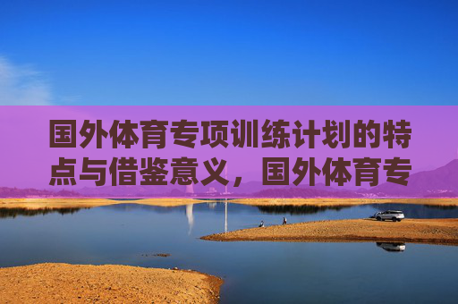 国外体育专项训练计划的特点与借鉴意义,国外体育专项训练计划的特点与借鉴意义 国外体育专项训练计划的特点与借鉴意义,国外体育专项训练计划的特点与借鉴意义