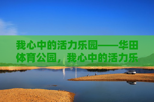 我心中的活力乐园——华田体育公园,我心中的活力乐园——华田体育公园 我心中的活力乐园——华田体育公园,我心中的活力乐园——华田体育公园