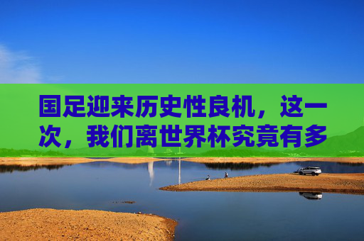 国足迎来历史性良机,这一次,我们离世界杯究竟有多近?国足历史性良机,这一次离世界杯究竟有多近? 国足迎来历史性良机,这一次,我们离世界杯究竟有多近?国足历史性良机,这一次离世界杯究竟有多近?