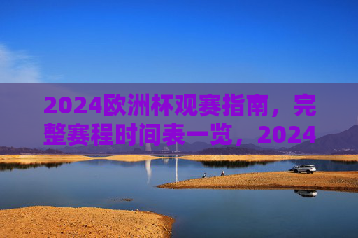 2024欧洲杯观赛指南,完整赛程时间表一览,2024欧洲杯观赛指南,完整赛程时间表一览 2024欧洲杯观赛指南,完整赛程时间表一览,2024欧洲杯观赛指南,完整赛程时间表一览