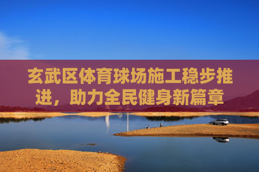 玄武区体育球场施工稳步推进,助力全民健身新篇章 玄武区体育球场施工稳步推进,助力全民健身新篇章