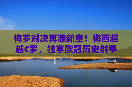 梅罗对决再添新章!梅西超越C罗,独享欧冠历史射手王,梅西超越C罗独享欧冠历史射手王 梅罗对决再添新章!梅西超越C罗,独享欧冠历史射手王,梅西超越C罗独享欧冠历史射手王