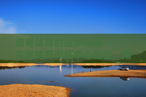 南粤体育的逐梦摇篮——广东省体育训练中心纪实,南粤逐梦摇篮——广东省体育训练中心 南粤体育的逐梦摇篮——广东省体育训练中心纪实,南粤逐梦摇篮——广东省体育训练中心