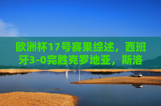 欧洲杯17号赛果综述,西班牙3-0完胜克罗地亚,斯洛伐克爆冷1-0送卫冕冠军比利时首败,欧洲杯17号综述,西班牙完胜克罗地亚,斯洛伐克爆冷送比利时首败 欧洲杯17号赛果综述,西班牙3-0完胜克罗地亚,斯洛伐克爆冷1-0送卫冕冠军比利时首败,欧洲杯17号综述,西班牙完胜克罗地亚,斯洛伐克爆冷送比利时首败