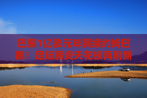 巴黎1亿欧元年薪续约姆巴佩!足坛薪资天花板再刷新,银河战舰锚定未来核心,巴黎1亿欧元续约姆巴佩!足坛薪资天花板再刷新 巴黎1亿欧元年薪续约姆巴佩!足坛薪资天花板再刷新,银河战舰锚定未来核心,巴黎1亿欧元续约姆巴佩!足坛薪资天花板再刷新