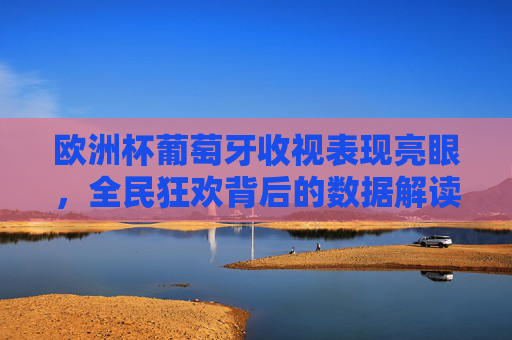 欧洲杯葡萄牙收视表现亮眼,全民狂欢背后的数据解读,欧洲杯葡萄牙收视亮眼,全民狂欢的数据解读 欧洲杯葡萄牙收视表现亮眼,全民狂欢背后的数据解读,欧洲杯葡萄牙收视亮眼,全民狂欢的数据解读