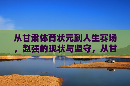 从甘肃体育状元到人生赛场,赵强的现状与坚守,从甘肃体育状元到人生赛场,赵强的现状与坚守 从甘肃体育状元到人生赛场,赵强的现状与坚守,从甘肃体育状元到人生赛场,赵强的现状与坚守