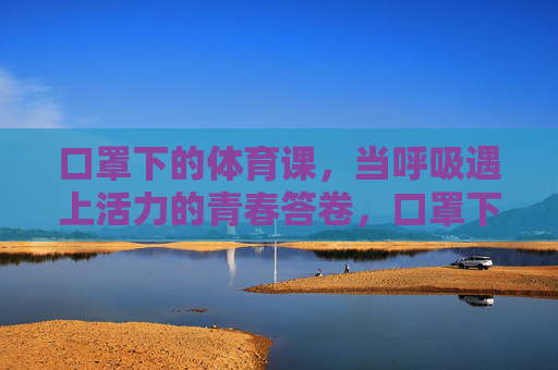 口罩下的体育课,当呼吸遇上活力的青春答卷,口罩下的体育课,呼吸与活力的青春答卷 口罩下的体育课,当呼吸遇上活力的青春答卷,口罩下的体育课,呼吸与活力的青春答卷