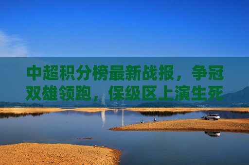 中超积分榜最新战报,争冠双雄领跑,保级区上演生死时速,中超最新积分榜,争冠双雄领跑,保级区生死时速 中超积分榜最新战报,争冠双雄领跑,保级区上演生死时速,中超最新积分榜,争冠双雄领跑,保级区生死时速