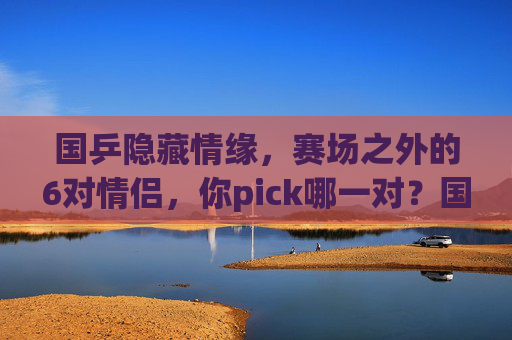 国乒隐藏情缘,赛场之外的6对情侣,你pick哪一对?国乒赛场外的6对隐藏情缘,你pick哪一对? 国乒隐藏情缘,赛场之外的6对情侣,你pick哪一对?国乒赛场外的6对隐藏情缘,你pick哪一对?